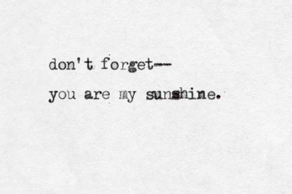 don't forget-- you are my sunshine.