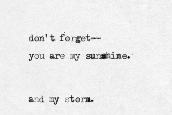 don't forget-- you are my sunshine. and my storm.