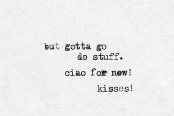 but gotta go do stuff. ciao for now! kisses! 