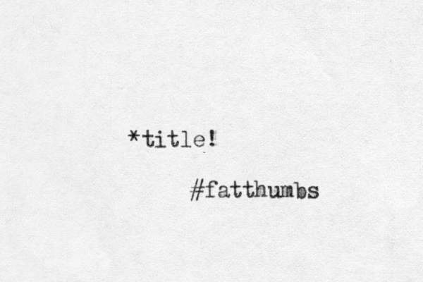 *title! #fatthumbs 