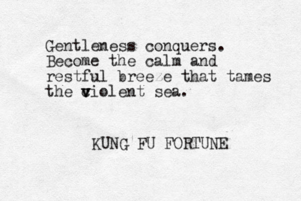 Gentleness conquers. Become the calm and restful breeze that tames the c v v violent sea. KUNG FU FORTUNE