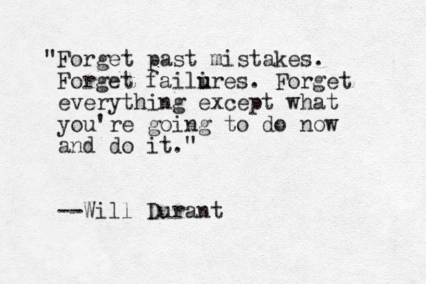 "Forget past mistakes. Forget failires. u u Forget everything except what you're going to do now and do it." --Will Durant