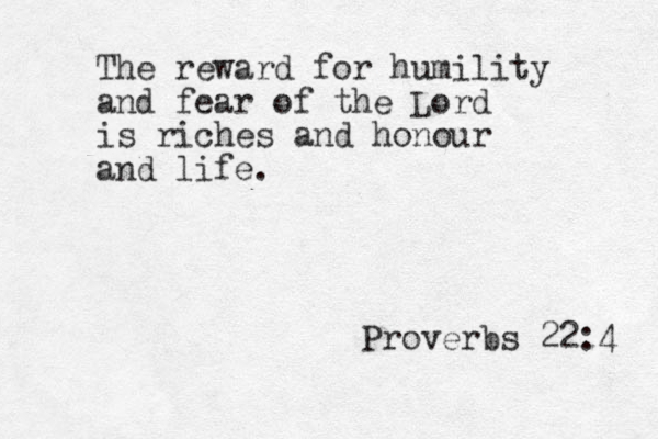 The reward for humility and fear of the Lord is riches and honour and life. Proverbs 22:4 