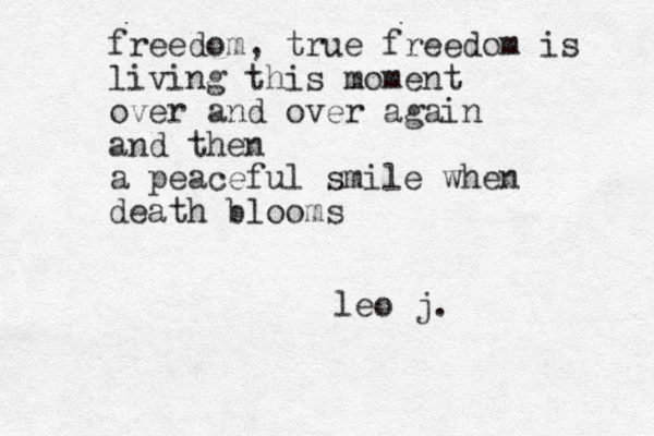 freedom, true freedom is living this moment over and over again and then a peaceful smile when death blooms leo j. 