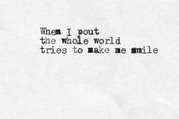When I pout the whole world tries to make me smile 