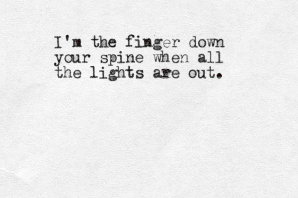 I'm the finger down your spine when all the lights are out.