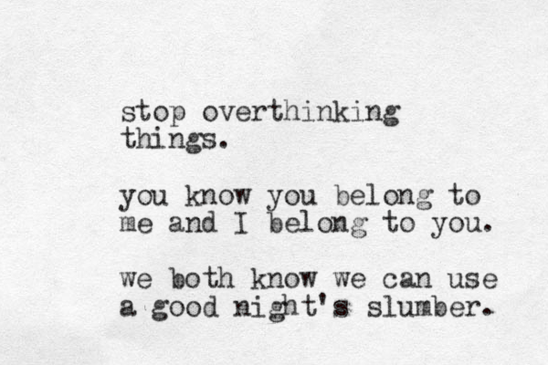 stop overthinking things. you know you belong to me and I belong to you. we both know we can use a good night's slumber. 