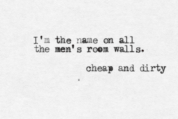 I'm the name on all the men's room walls. cheap and dirty 