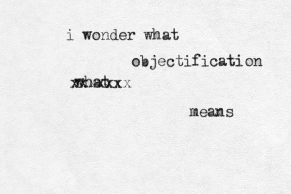 what i wonder what objectification means xxxxxxx 