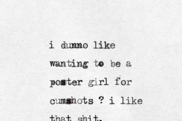 i dunno like wanting to be a poster girl for cumshots ? i like that shit. 
