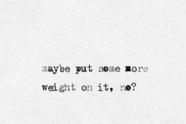 maybe put some more weight on it, no?