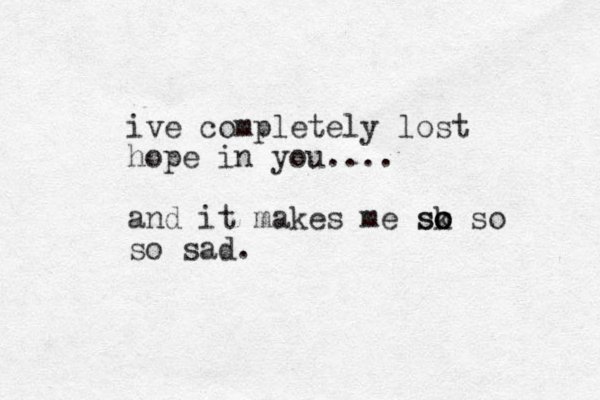 ive completely lost hope in you.... and it makes me sk o o o s so so sad.