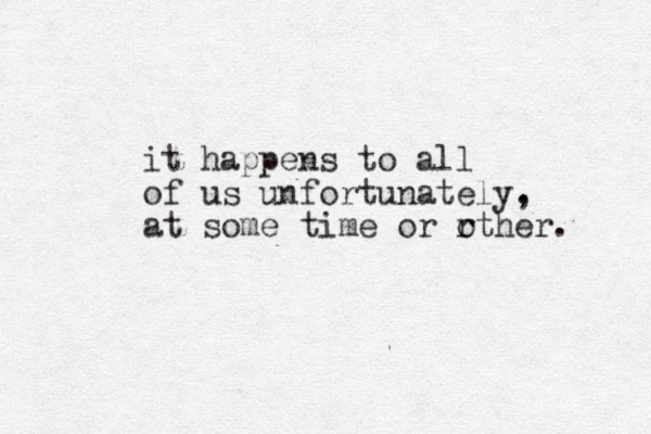 it happens to all of us unfortunately. , at some time or r other. 