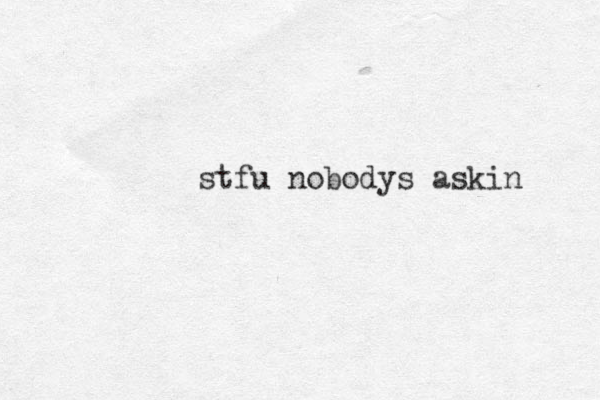 stfu nobodys askin 