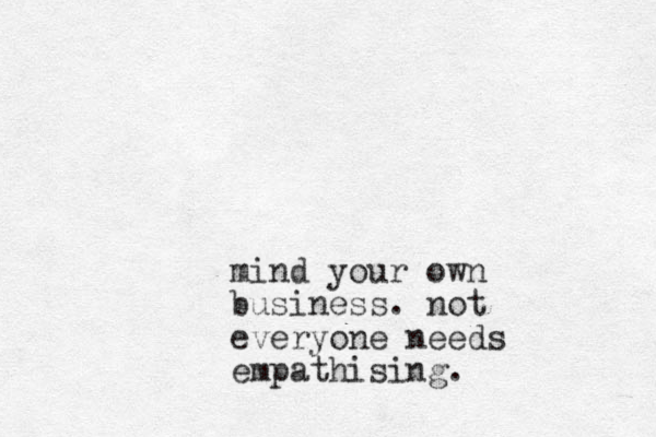 mind your own business. not everyone needs empathising .