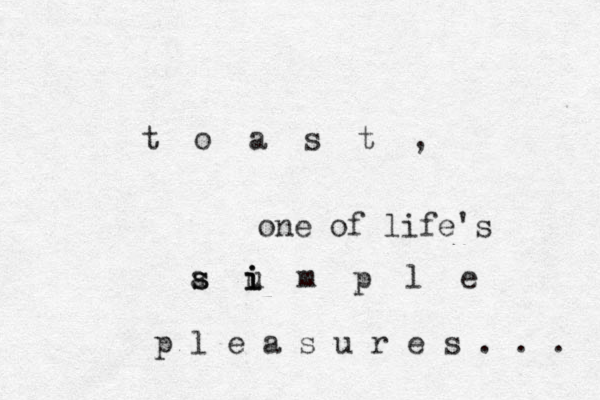 t o a s t , one of life's a s s u i i i m p l e p l e a s u r e s . . . 