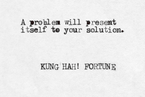 A problem will present itself to your solution. KUNG HAH! FORTUNE 