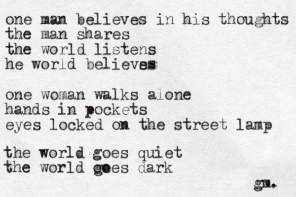 one man believes in his thoughts the man shares the world listens he world believs es one woman walks alone hands in pockets eyes locked on the street lamp the world goes quiet the world oe goes dark gm. 