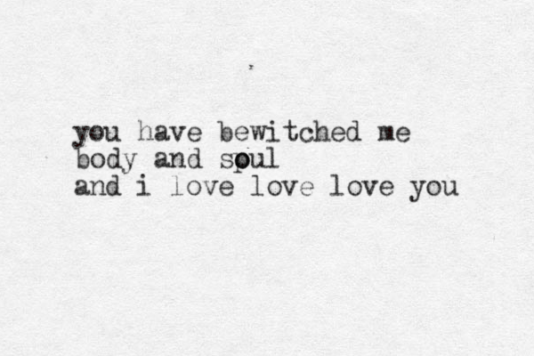 you have bewitched me body and spul o o and i love love love you 