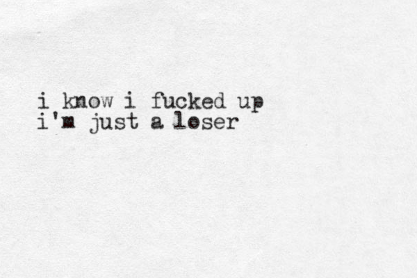 i know i fucked up i'm just a loser