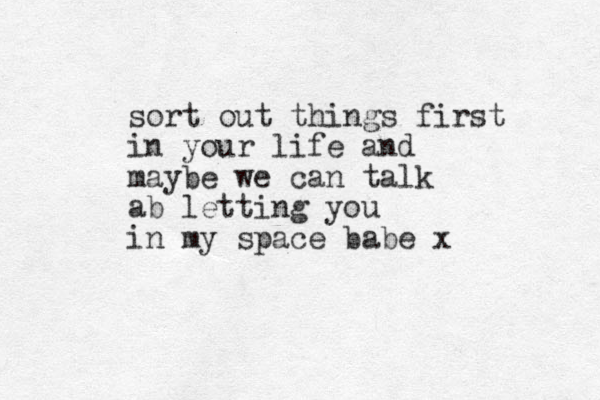 sort out things first in your life and maybe we can talk ab letting you in my space babe x 