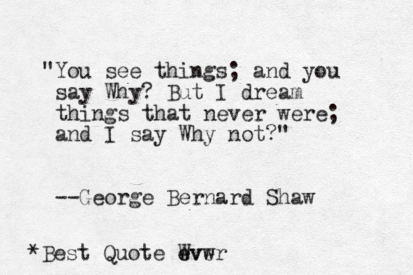 "You see things; and you say Why? B ut I dream things that never were; and I say Why not?" --George Bernard Shaw *Best Quote Wvwr e eve 