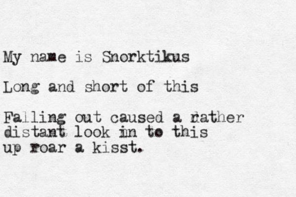 My name is Snorktikus Long and short of this Falling out caused a d rather distant look n in to this up roar a kisst. 