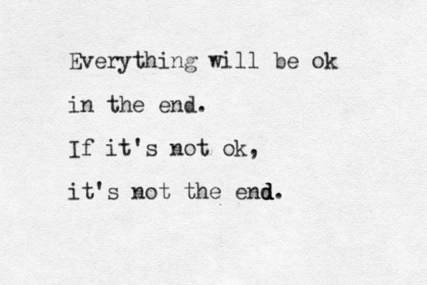 Everything will be ok in the end. If it's not ok, it's not the end d d.