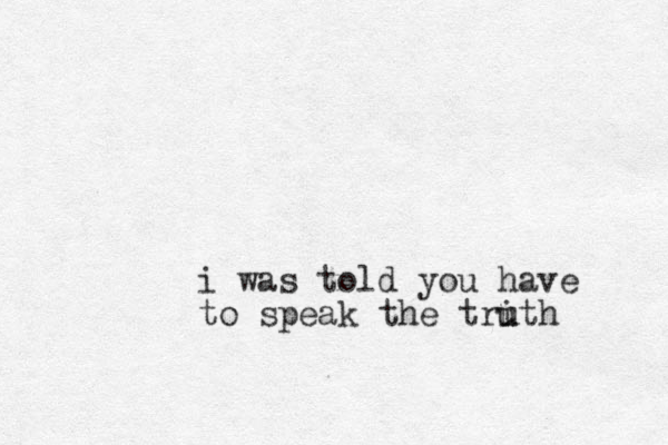 i was told you have to speak the trith u u 