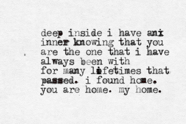 deep inside i have an i x inner knowing that you are the one that i have always been with for many lofetimes i i i that passed. i found home. you are home. my home.