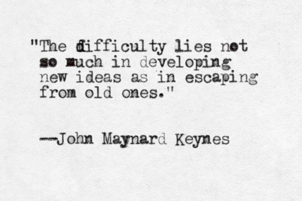 "The f d d difficulty lies not so much in developing new ideas as in escaping from old ones." --John Maynard Keynes