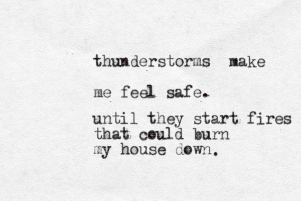 thunderstorms make me feel safe. until they start fires that could burn my house down . 