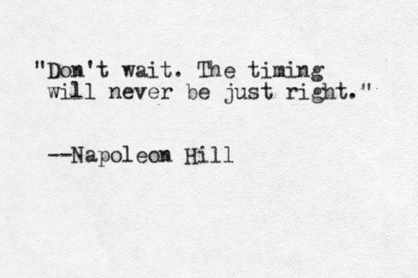 "Don't wait. The timing will never be ju st right." --Napoleon Hill
