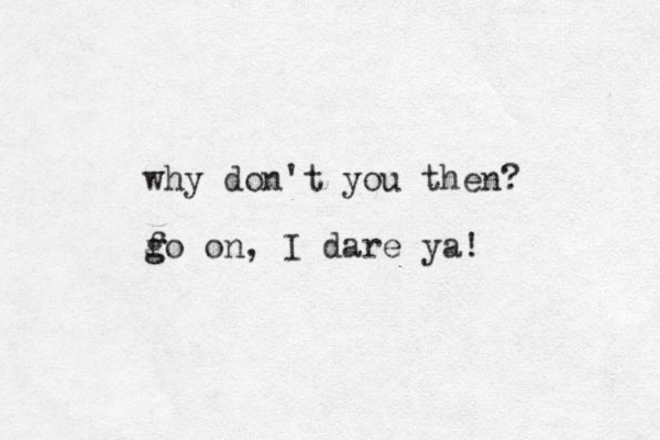 why don't you then? f g go on, I dare ya!