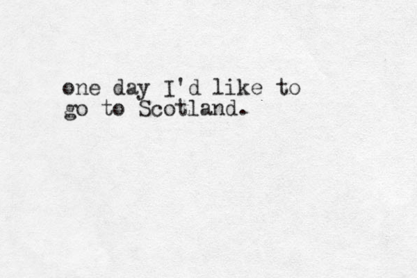 one day I'd like to go to Scotland.