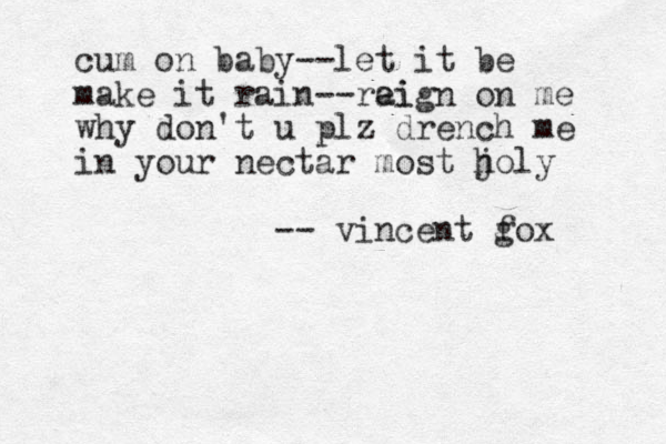 cum on baby--let it be make it rain--rai eign on me why don't u plz drench me in your nectar most j holy -- vincent gox f