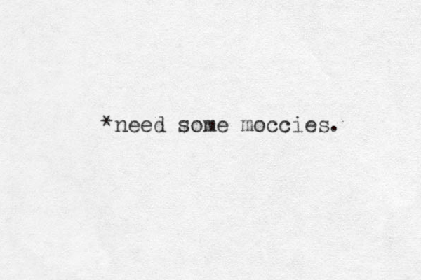 *need some moccies. 