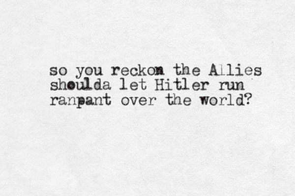 so you reckon the Allies shoulda let Hitler run ranpant over the world? 
