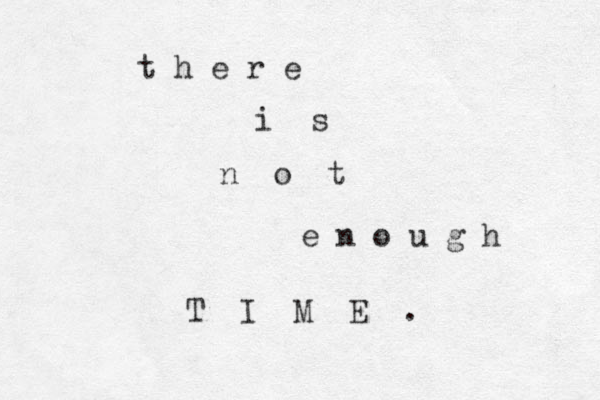 t h e r e i s n o t e n o u g h T I M E . 