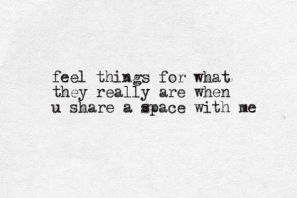 feel things for what they really are when u share a space with me 