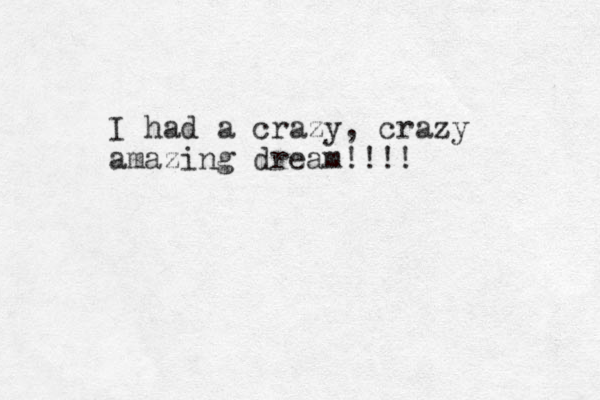 I had a crazy, crazy amazing dream!!!! 