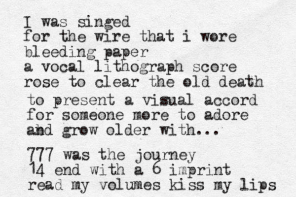 I was singed for the wire that i wore bleeding paper a vocal lithograph score rose to clear the old death to present a visual accord for someone more to adore ab nd grow older with... 777 was the journey 14 end with a 6 imprint read my volumes kiss my lips 