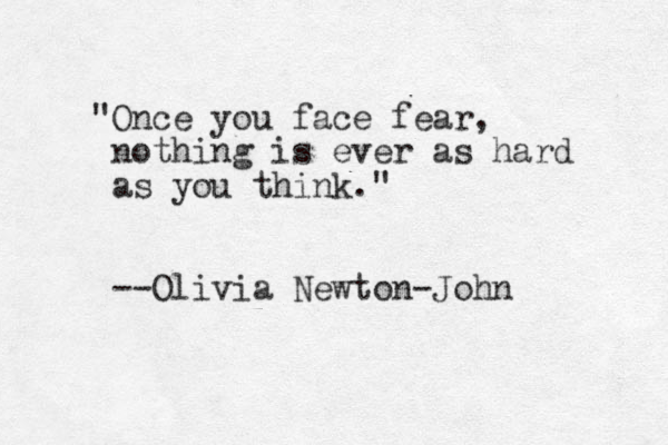 "Once you face fear, nothing is ever as hard as you think." --Olivia Newton-John