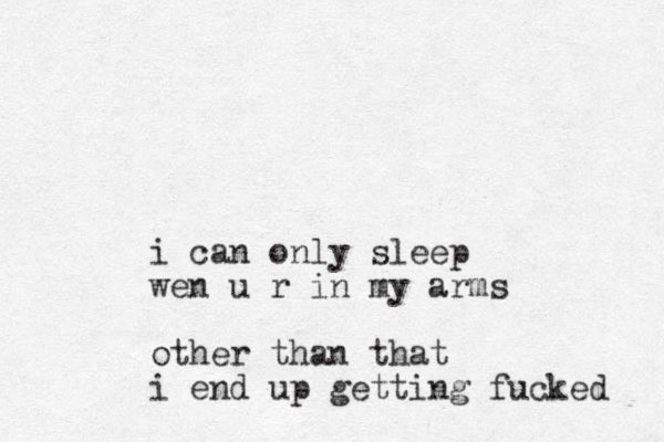 i can only sleep wen u r in my arms other than that i end up getting fucked 
