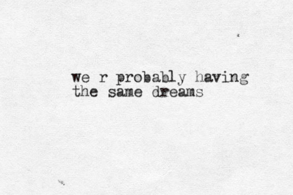 we r probably having the same dreams
