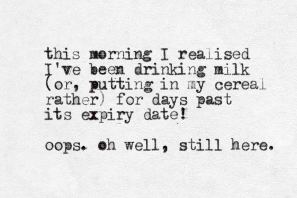 this morning I realised I've been drinking milk (or, putting in my cereal rather) for days past its expiry date! oops. oh well, still here. 