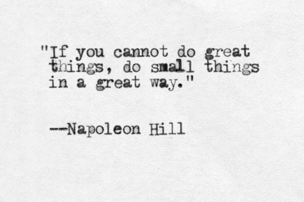 "If you cannot do great things, do small things in a great way." --Napoleon Hill