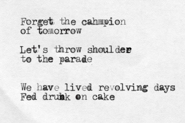 Forget the cahmpion of tomorrow Let's throw shouldee r r to the parade We have lived revolving days Fed drub nk on cake 