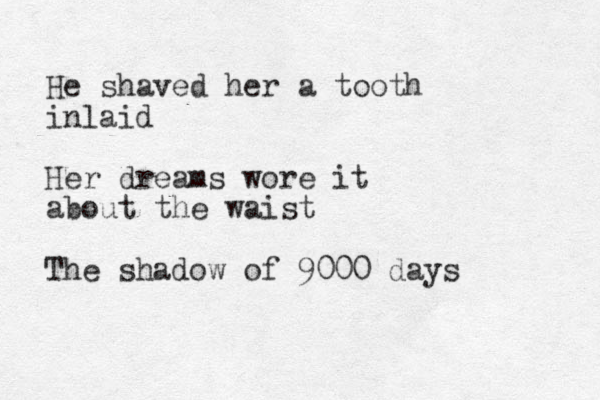 He shaved her a tooth inlaid Her dreams wore it about the waist The shadow of 9000 days