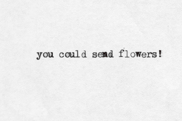 you could send flowers! 